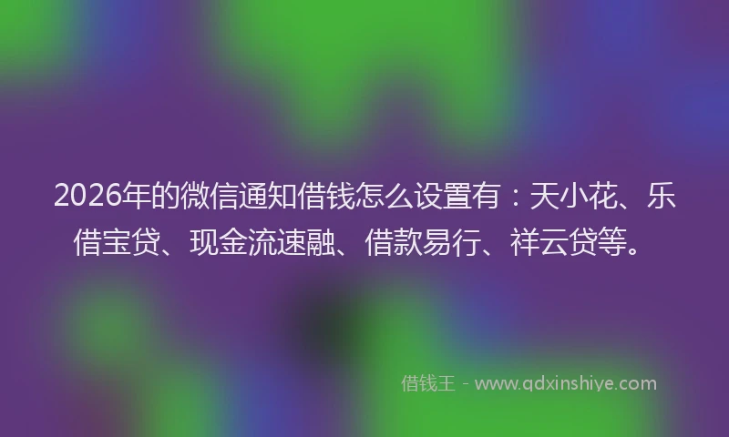 2026年的微信通知借钱怎么设置有：天小花、乐借宝贷、现金流速融、借款易行、祥云贷等。
