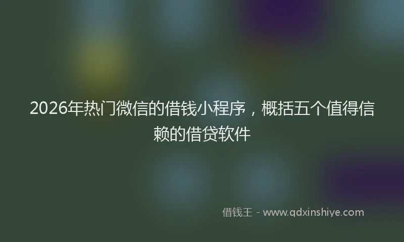 2026年热门微信的借钱小程序，概括五个值得信赖的借贷软件