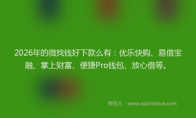 2026年的微找钱好下款么有：优乐快购、易借宝融、掌上财富、便捷Pro钱包、放心借等。