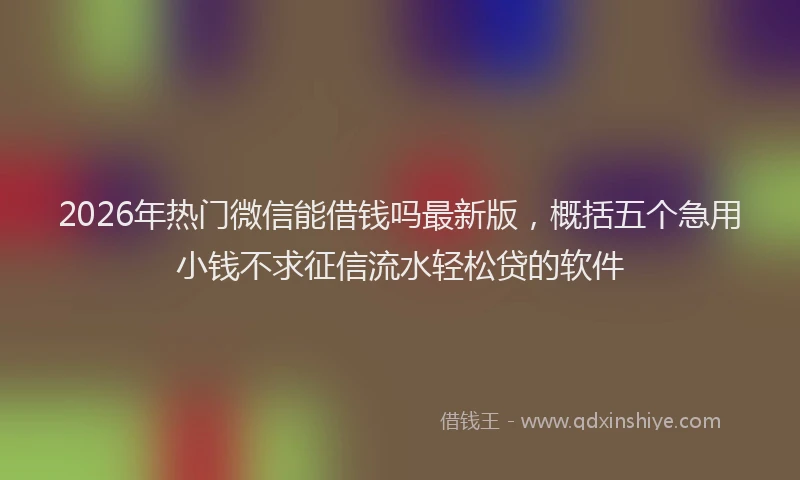 2026年热门微信能借钱吗最新版，概括五个急用小钱不求征信流水轻松贷的软件