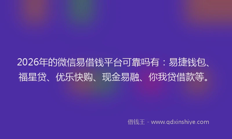 2026年的微信易借钱平台可靠吗有：易捷钱包、福星贷、优乐快购、现金易融、你我贷借款等。