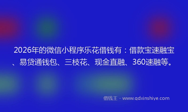 2026年的微信小程序乐花借钱有:借款宝速融宝、易贷通钱包、三枝花、现金直融、360速融等。