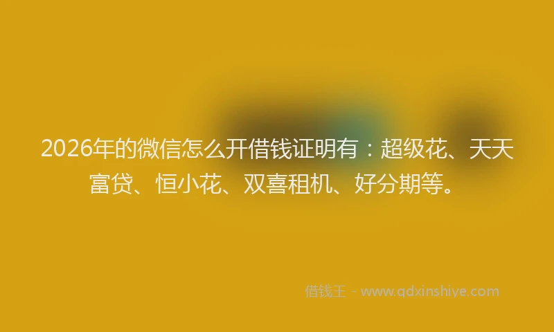 2026年的微信怎么开借钱证明有:超级花、天天富贷、恒小花、双喜租机、好分期等。