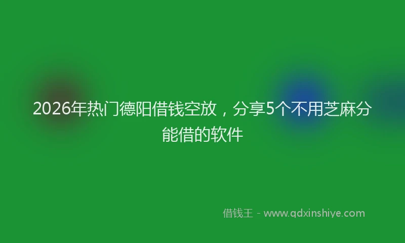 2026年热门德阳借钱空放，分享5个不用芝麻分能借的软件