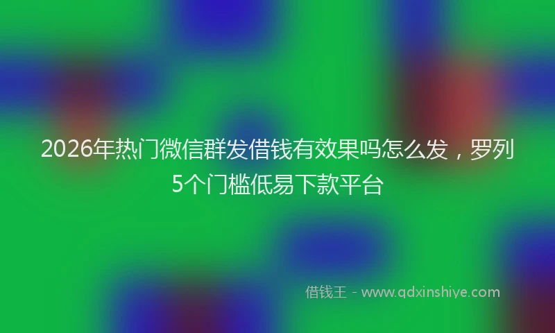 2026年热门微信群发借钱有效果吗怎么发,罗列5个门槛低易下款平台