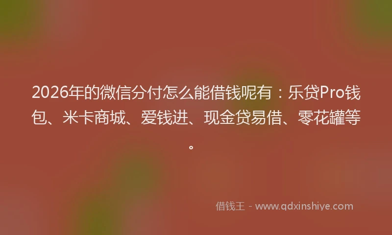 2026年的微信分付怎么能借钱呢有：乐贷Pro钱包、米卡商城、爱钱进、现金贷易借、零花罐等。