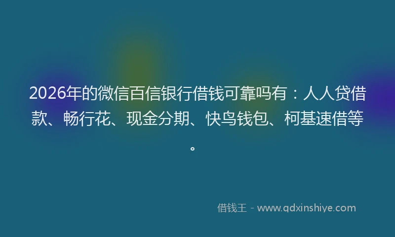 2026年的微信百信银行借钱可靠吗有：人人贷借款、畅行花、现金分期、快鸟钱包、柯基速借等。