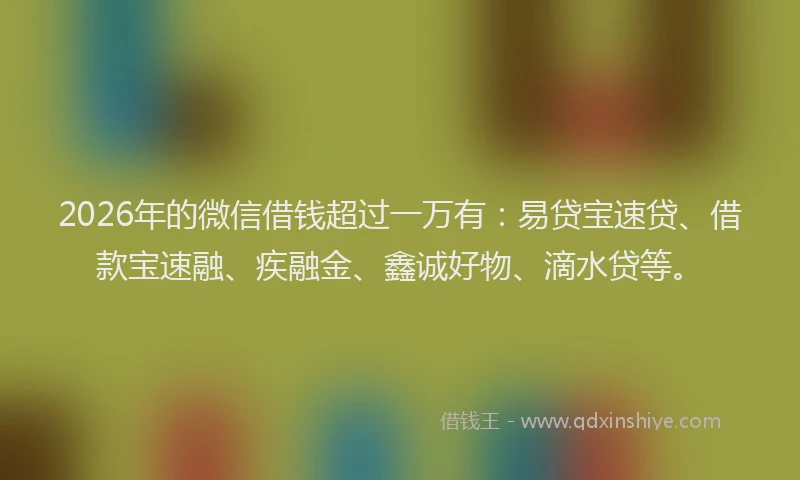 2026年的微信借钱超过一万有：易贷宝速贷、借款宝速融、疾融金、鑫诚好物、滴水贷等。