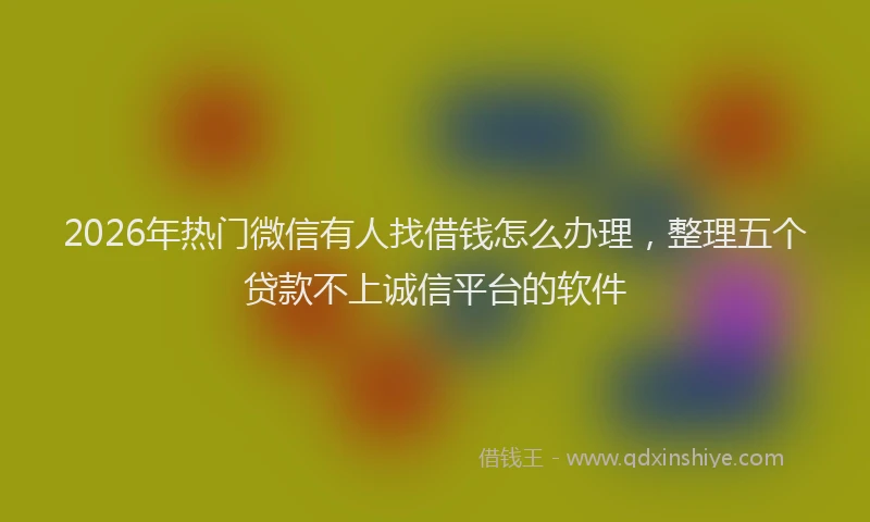 2026年热门微信有人找借钱怎么办理，整理五个贷款不上诚信平台的软件