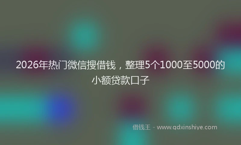 2026年热门微信搜借钱，整理5个1000至5000的小额贷款口子