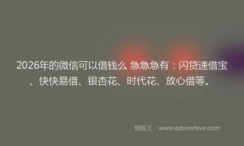 2026年的微信可以借钱么 急急急有：闪贷速借宝、快快易借、银杏花、时代花、放心借等。