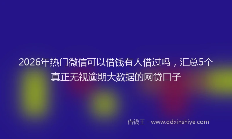 2026年热门微信可以借钱有人借过吗，汇总5个真正无视逾期大数据的网贷口子