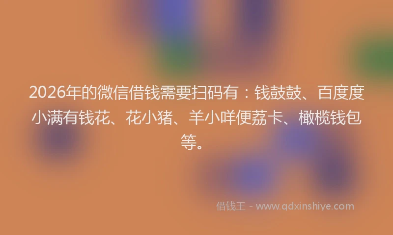 2026年的微信借钱需要扫码有：钱鼓鼓、百度度小满有钱花、花小猪、羊小咩便荔卡、橄榄钱包等。