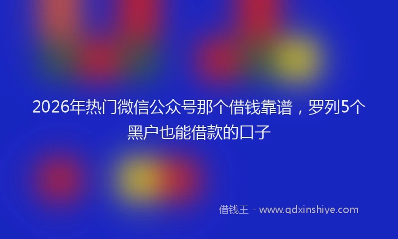 2026年热门微信公众号那个借钱靠谱，罗列5个黑户也能借款的口子