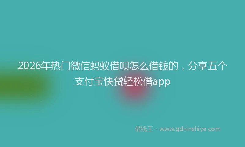 2026年热门微信蚂蚁借呗怎么借钱的，分享五个支付宝快贷轻松借app