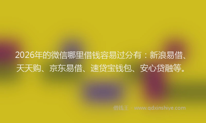 2026年的微信哪里借钱容易过分有：新浪易借、天天购、京东易借、速贷宝钱包、安心贷融等。