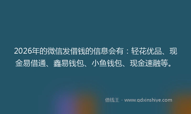 2026年的微信发借钱的信息会有：轻花优品、现金易借通、鑫易钱包、小鱼钱包、现金速融等。