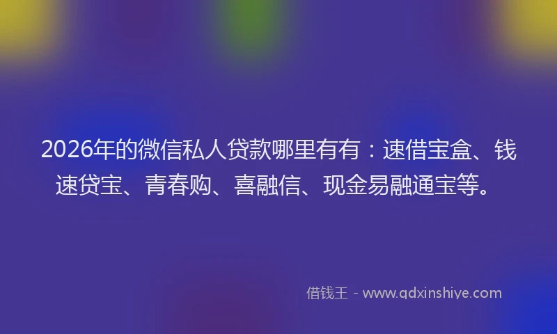2026年的微信私人贷款哪里有有：速借宝盒、钱速贷宝、青春购、喜融信、现金易融通宝等。