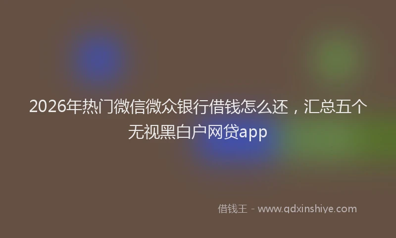 2026年热门微信微众银行借钱怎么还,汇总五个无视黑白户网贷app