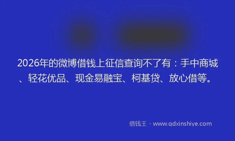 2026年的微博借钱上征信查询不了有：手中商城、轻花优品、现金易融宝、柯基贷、放心借等。