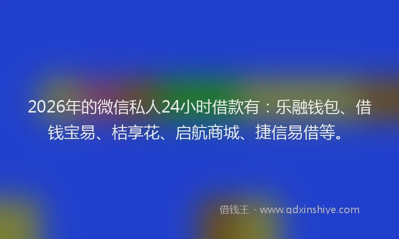 2026年的微信私人24小时借款有：乐融钱包、借钱宝易、桔享花、启航商城、捷信易借等。
