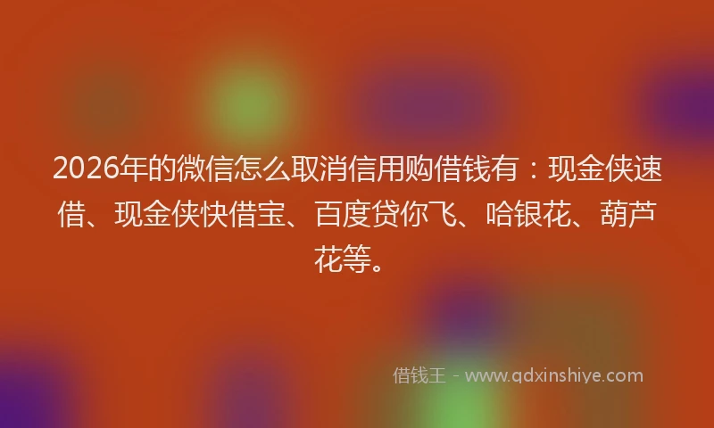 2026年的微信怎么取消信用购借钱有：现金侠速借、现金侠快借宝、百度贷你飞、哈银花、葫芦花等。