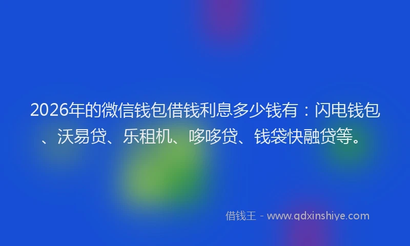 2026年的微信钱包借钱利息多少钱有：闪电钱包、沃易贷、乐租机、哆哆贷、钱袋快融贷等。