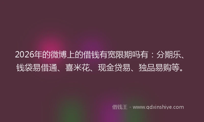 2026年的微博上的借钱有宽限期吗有：分期乐、钱袋易借通、喜米花、现金贷易、独品易购等。