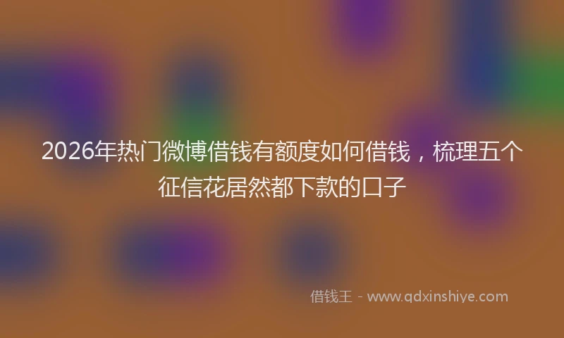 2026年热门微博借钱有额度如何借钱，梳理五个征信花居然都下款的口子
