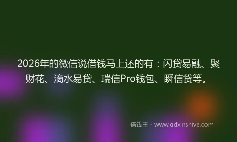 2026年的微信说借钱马上还的有:闪贷易融、聚财花、滴水易贷、瑞信Pro钱包、瞬信贷等。