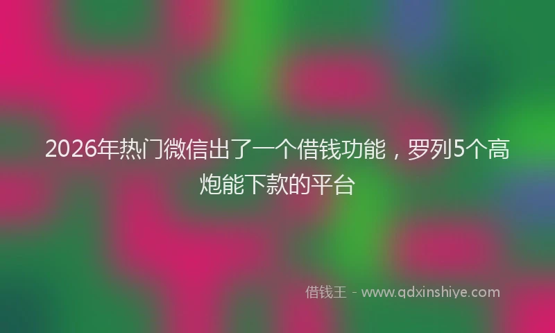 2026年热门微信出了一个借钱功能，罗列5个高炮能下款的平台