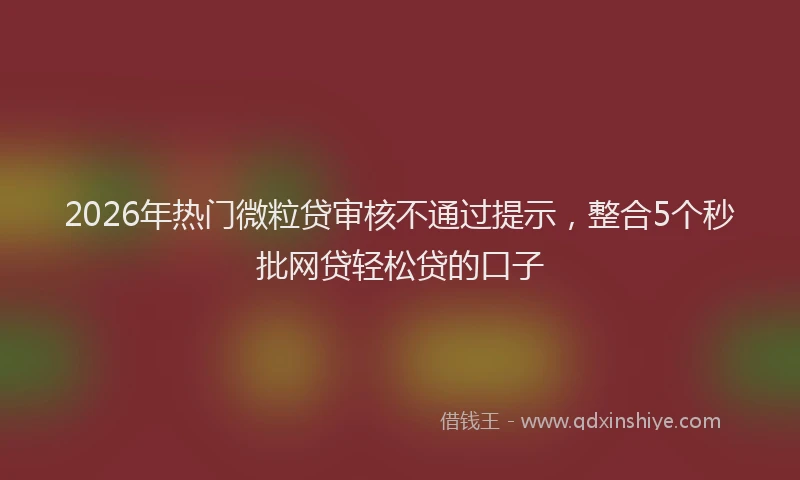 2026年热门微粒贷审核不通过提示，整合5个秒批网贷轻松贷的口子