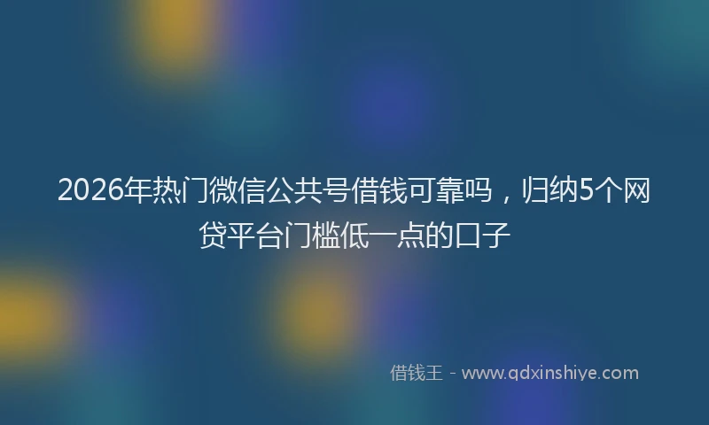 2026年热门微信公共号借钱可靠吗，归纳5个网贷平台门槛低一点的口子