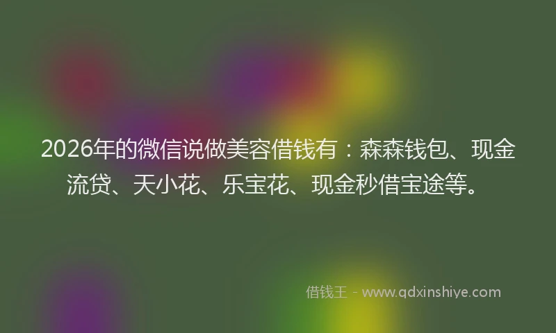 2026年的微信说做美容借钱有:森森钱包、现金流贷、天小花、乐宝花、现金秒借宝途等。