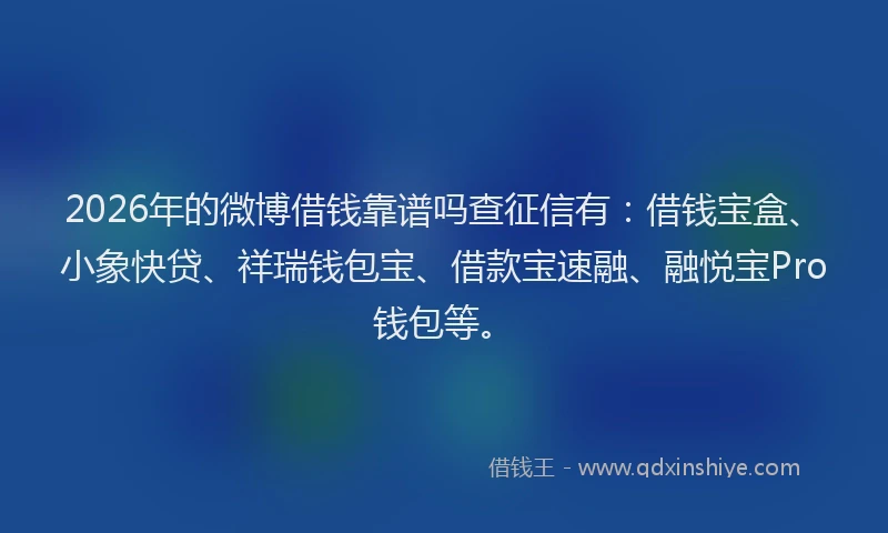 2026年的微博借钱靠谱吗查征信有：借钱宝盒、小象快贷、祥瑞钱包宝、借款宝速融、融悦宝Pro钱包等。