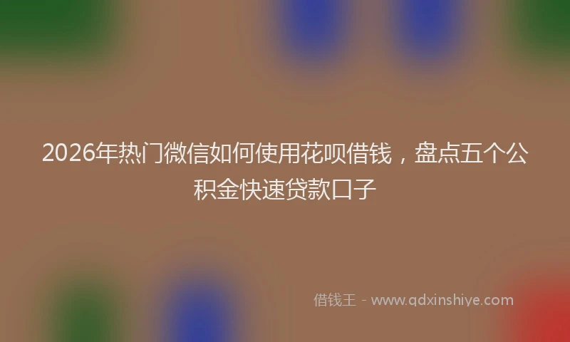 2026年热门微信如何使用花呗借钱，盘点五个公积金快速贷款口子