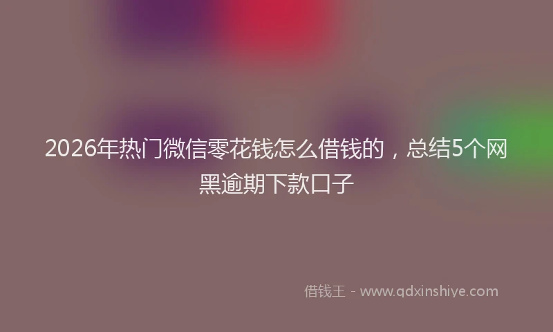 2026年热门微信零花钱怎么借钱的，总结5个网黑逾期下款口子
