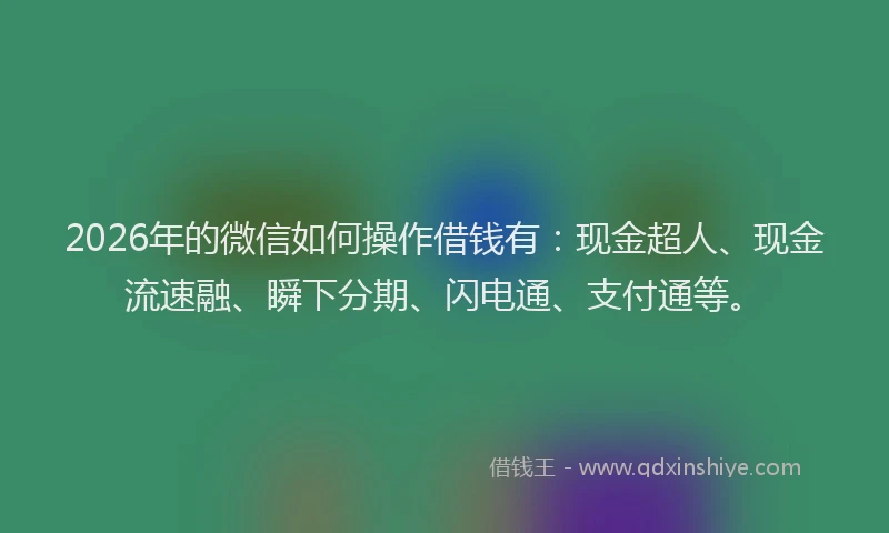 2026年的微信如何操作借钱有：现金超人、现金流速融、瞬下分期、闪电通、支付通等。