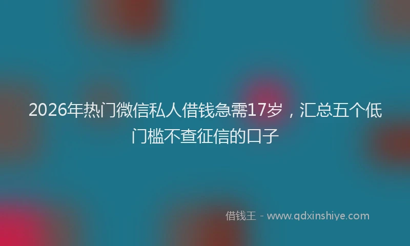 2026年热门微信私人借钱急需17岁，汇总五个低门槛不查征信的口子