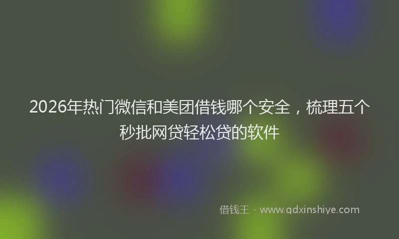 2026年热门微信和美团借钱哪个安全，梳理五个秒批网贷轻松贷的软件