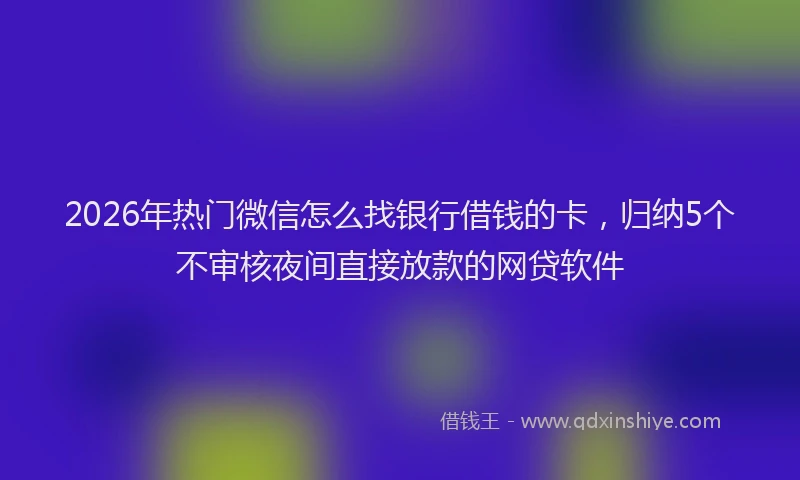 2026年热门微信怎么找银行借钱的卡，归纳5个不审核夜间直接放款的网贷软件