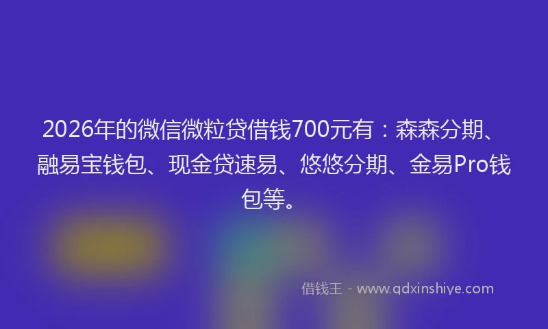 2026年的微信微粒贷借钱700元有：森森分期、融易宝钱包、现金贷速易、悠悠分期、金易Pro钱包等。