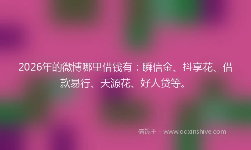 2026年的微博哪里借钱有：瞬信金、抖享花、借款易行、天源花、好人贷等。