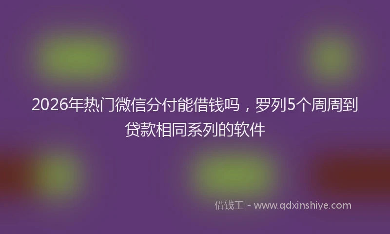 2026年热门微信分付能借钱吗，罗列5个周周到贷款相同系列的软件