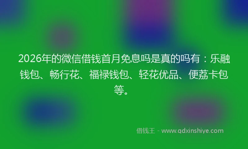2026年的微信借钱首月免息吗是真的吗有：乐融钱包、畅行花、福禄钱包、轻花优品、便荔卡包等。