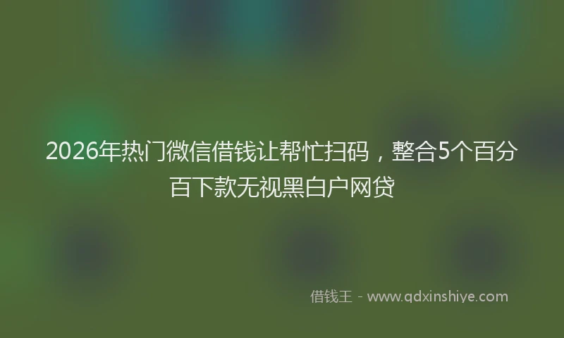2026年热门微信借钱让帮忙扫码，整合5个百分百下款无视黑白户网贷