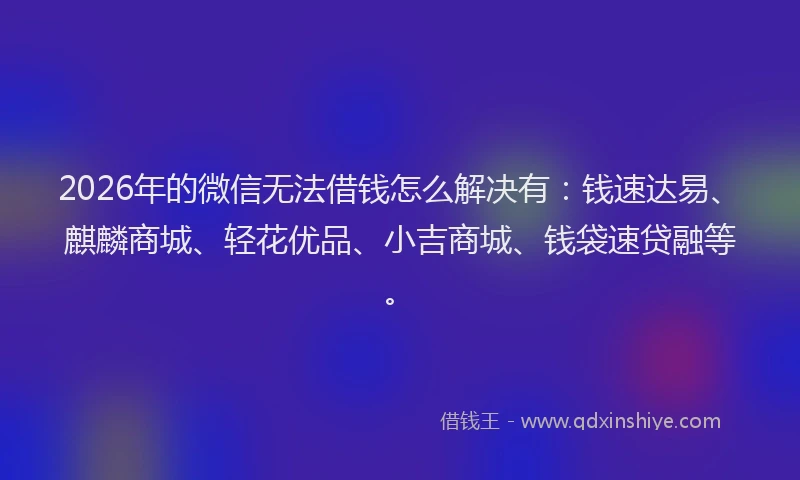 2026年的微信无法借钱怎么解决有：钱速达易、麒麟商城、轻花优品、小吉商城、钱袋速贷融等。