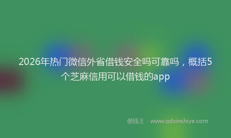 2026年热门微信外省借钱安全吗可靠吗，概括5个芝麻信用可以借钱的app