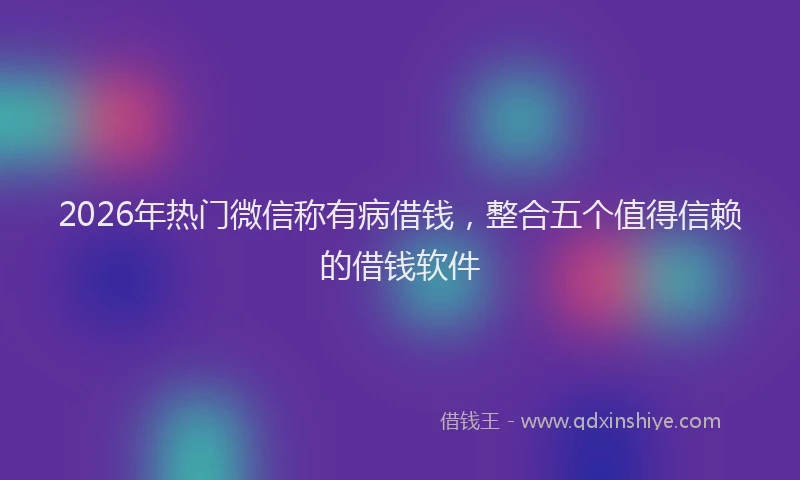 2026年热门微信称有病借钱，整合五个值得信赖的借钱软件