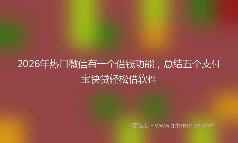 2026年热门微信有一个借钱功能，总结五个支付宝快贷轻松借软件